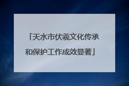 天水市伏羲文化传承和保护工作成效显著