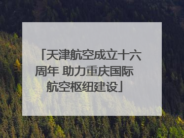 天津航空成立十六周年 助力重庆国际航空枢纽建设