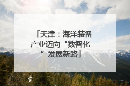 天津：海洋装备产业迈向“数智化”发展新路