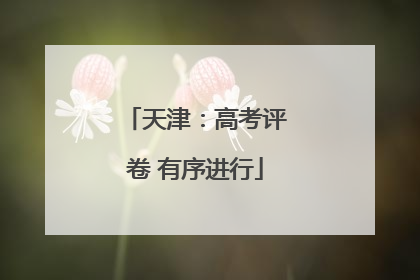 天津：高考评卷 有序进行