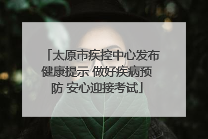 太原市疾控中心发布健康提示 做好疾病预防 安心迎接考试