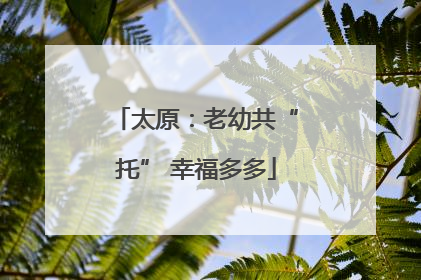太原：老幼共“托” 幸福多多