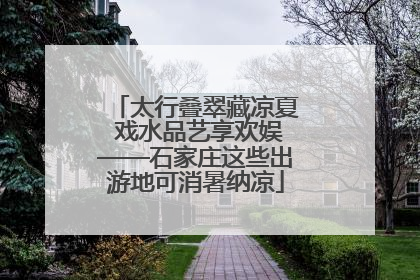 太行叠翠藏凉夏 戏水品艺享欢娱——石家庄这些出游地可消暑纳凉