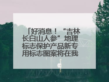好消息！“吉林长白山人参”地理标志保护产品新专用标志图案将在我省推广使用