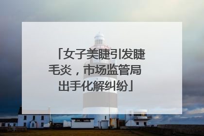 女子美睫引发睫毛炎，市场监管局出手化解纠纷