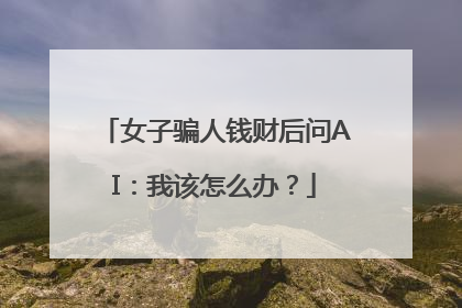 女子骗人钱财后问AI：我该怎么办？