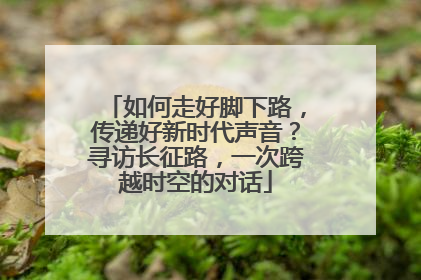 如何走好脚下路，传递好新时代声音？寻访长征路，一次跨越时空的对话