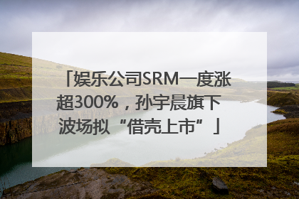 娱乐公司SRM一度涨超300%，孙宇晨旗下波场拟“借壳上市”
