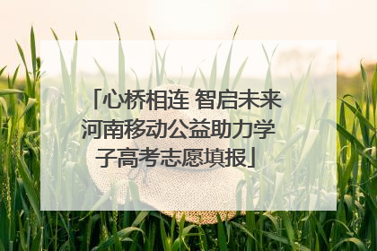 心桥相连 智启未来 河南移动公益助力学子高考志愿填报