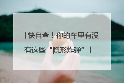 快自查！你的车里有没有这些“隐形炸弹”
