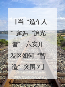 当“造车人”邂逅“追光者” 六安开发区如何“智造”突围？