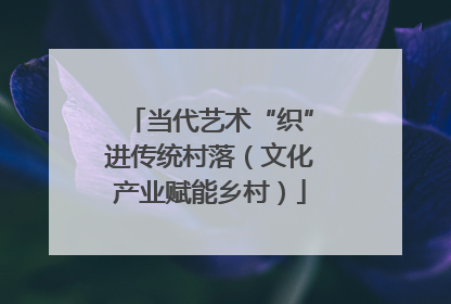 当代艺术“织”进传统村落（文化产业赋能乡村）