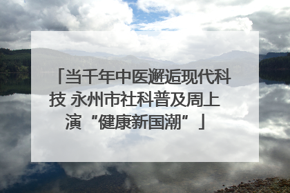 当千年中医邂逅现代科技 永州市社科普及周上演“健康新国潮”