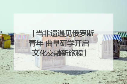当非遗遇见俄罗斯青年 曲阜研学开启文化交融新旅程