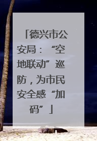 德兴市公安局：“空地联动”巡防，为市民安全感“加码”