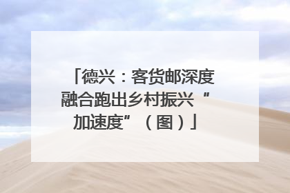 德兴：客货邮深度融合跑出乡村振兴“加速度”（图）