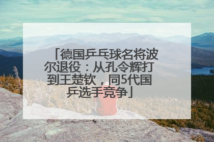 德国乒乓球名将波尔退役：从孔令辉打到王楚钦，同5代国乒选手竞争