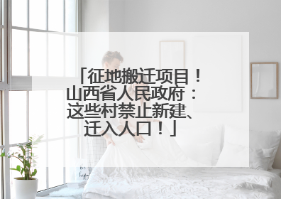 征地搬迁项目！山西省人民政府：这些村禁止新建、迁入人口！