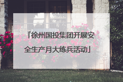 徐州国投集团开展安全生产月大练兵活动