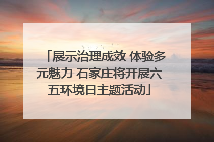 展示治理成效 体验多元魅力 石家庄将开展六五环境日主题活动