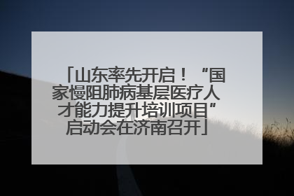 山东率先开启！“国家慢阻肺病基层医疗人才能力提升培训项目”启动会在济南召开