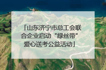 山东济宁市总工会联合企业启动“绿丝带”爱心送考公益活动