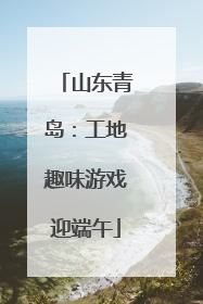 山东青岛：工地趣味游戏迎端午