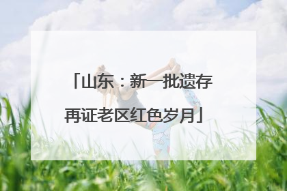 山东：新一批遗存再证老区红色岁月