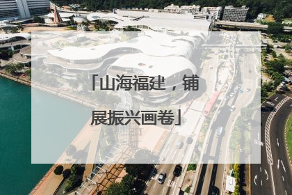 山海福建，铺展振兴画卷