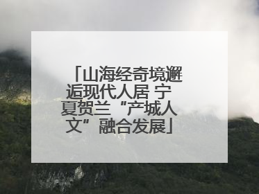 山海经奇境邂逅现代人居 宁夏贺兰“产城人文”融合发展