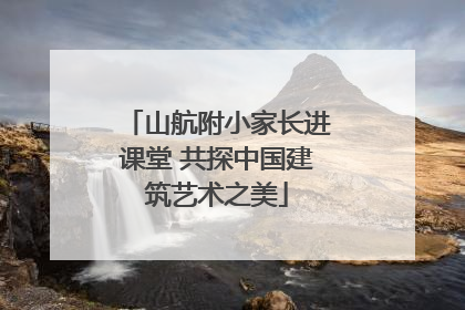 山航附小家长进课堂 共探中国建筑艺术之美
