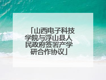 山西电子科技学院与浮山县人民政府签署产学研合作协议