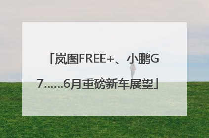 岚图FREE+、小鹏G7……6月重磅新车展望