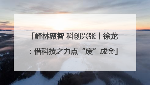 峰林聚智 科创兴张丨徐龙：借科技之力点“废”成金
