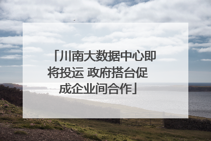 川南大数据中心即将投运 政府搭台促成企业间合作