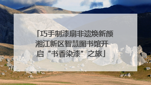 巧手制漆扇非遗焕新颜 湘江新区智慧图书馆开启“书香染漆”之旅