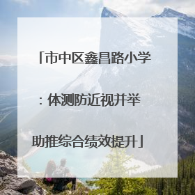 市中区鑫昌路小学：体测防近视并举 助推综合绩效提升