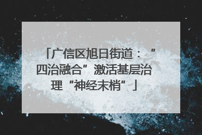广信区旭日街道：“四治融合”激活基层治理“神经末梢”