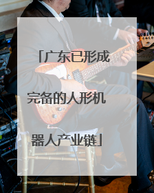 广东已形成完备的人形机器人产业链