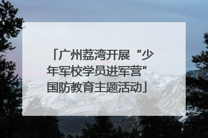 广州荔湾开展“少年军校学员进军营”国防教育主题活动