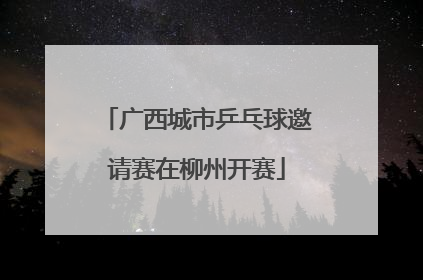 广西城市乒乓球邀请赛在柳州开赛