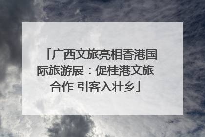 广西文旅亮相香港国际旅游展：促桂港文旅合作 引客入壮乡