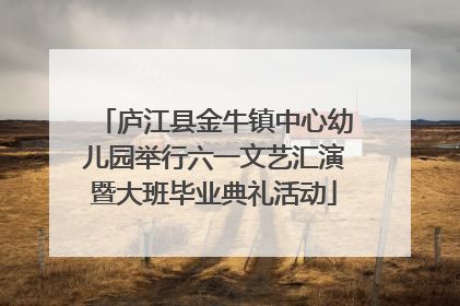 庐江县金牛镇中心幼儿园举行六一文艺汇演暨大班毕业典礼活动
