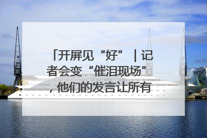 开屏见“好”｜记者会变“催泪现场”，他们的发言让所有人红了眼眶