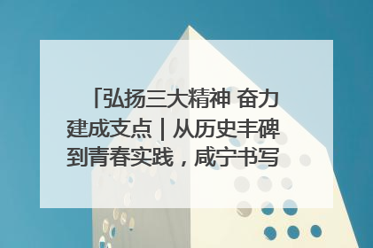 弘扬三大精神 奋力建成支点｜从历史丰碑到青春实践，咸宁书写精神传承新篇章