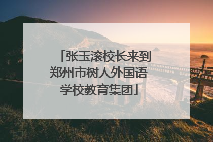 张玉滚校长来到郑州市树人外国语学校教育集团
