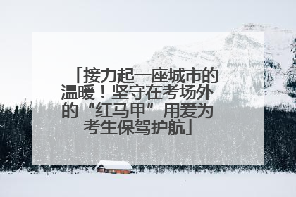 接力起一座城市的温暖！坚守在考场外的“红马甲”用爱为考生保驾护航