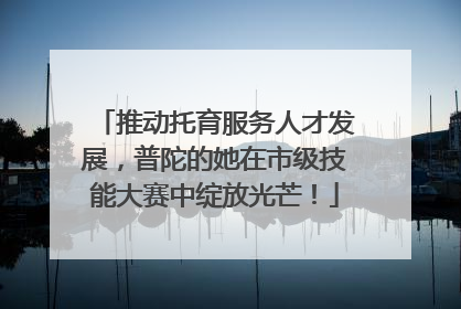 推动托育服务人才发展，普陀的她在市级技能大赛中绽放光芒！