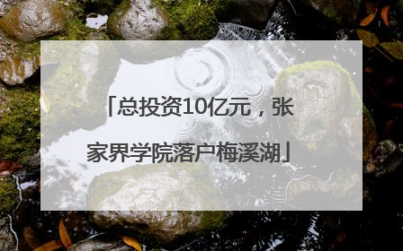 总投资10亿元，张家界学院落户梅溪湖