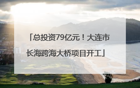 总投资79亿元！大连市长海跨海大桥项目开工